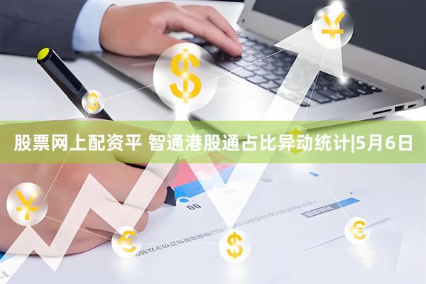 股票网上配资平 智通港股通占比异动统计|5月6日