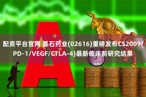 配资平台官网 基石药业(02616)重磅发布CS2009(PD-1/VEGF/CTLA-4)最新临床前研究结果