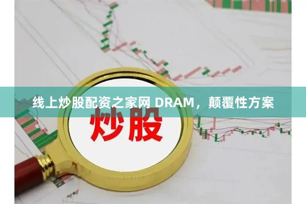 线上炒股配资之家网 DRAM，颠覆性方案
