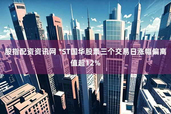 股指配资资讯网 *ST国华股票三个交易日涨幅偏离值超12%