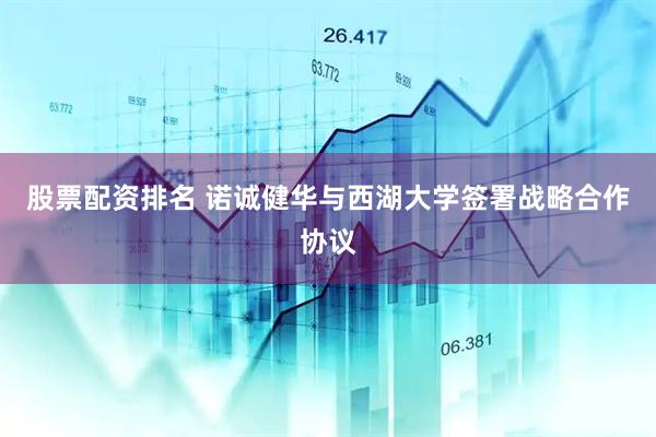 股票配资排名 诺诚健华与西湖大学签署战略合作协议