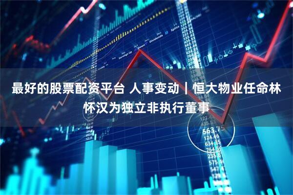 最好的股票配资平台 人事变动｜恒大物业任命林怀汉为独立非执行董事
