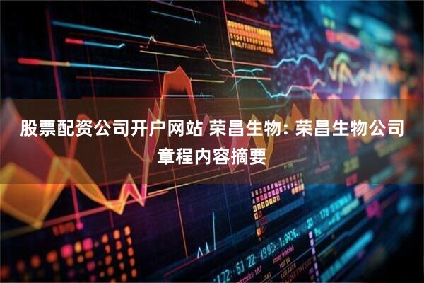 股票配资公司开户网站 荣昌生物: 荣昌生物公司章程内容摘要