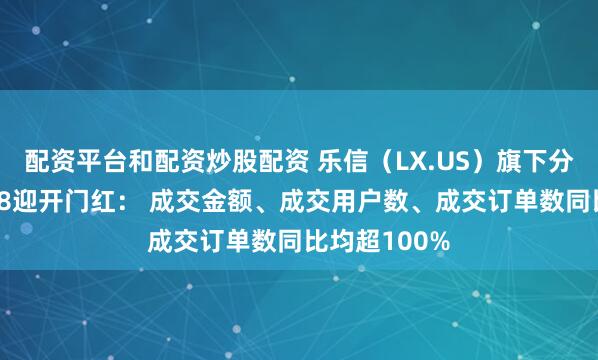 配资平台和配资炒股配资 乐信（LX.US）旗下分期乐商城618迎开门红： 成交金额、成交用户数、成交订单数同比均超100%