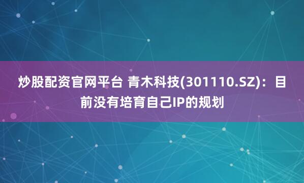 炒股配资官网平台 青木科技(301110.SZ)：目前没有培育自己IP的规划
