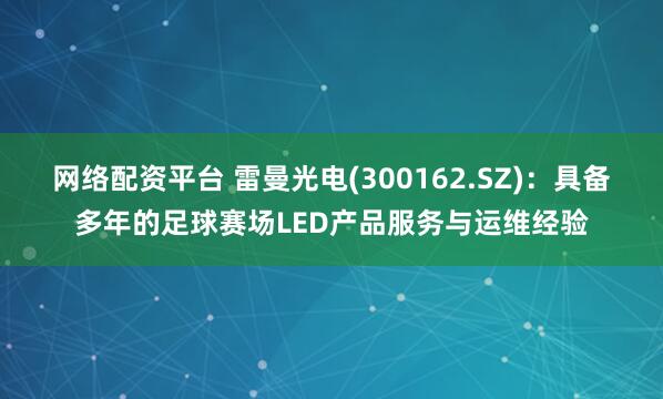 网络配资平台 雷曼光电(300162.SZ)：具备多年的足球赛场LED产品服务与运维经验