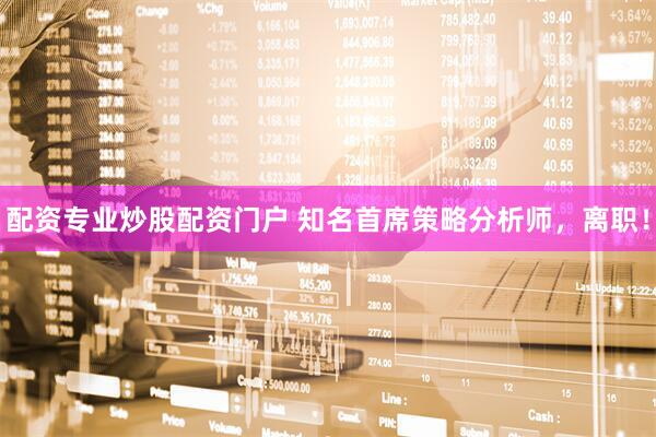 配资专业炒股配资门户 知名首席策略分析师，离职！