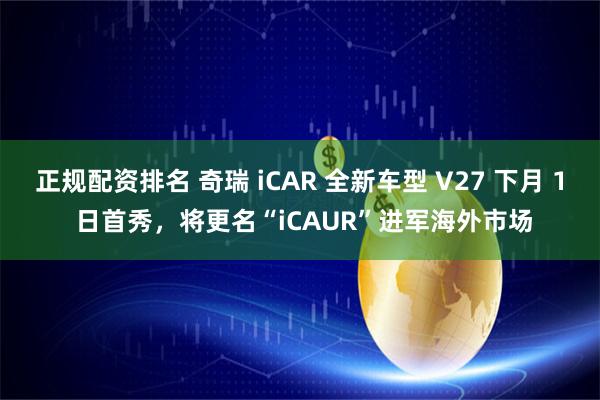 正规配资排名 奇瑞 iCAR 全新车型 V27 下月 1 日首秀，将更名“iCAUR”进军海外市场