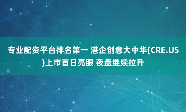 专业配资平台排名第一 港企创意大中华(CRE.US)上市首日亮眼 夜盘继续拉升
