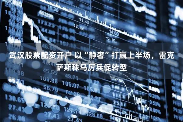 武汉股票配资开户 以“静奢”打赢上半场，雷克萨斯秣马厉兵促转型