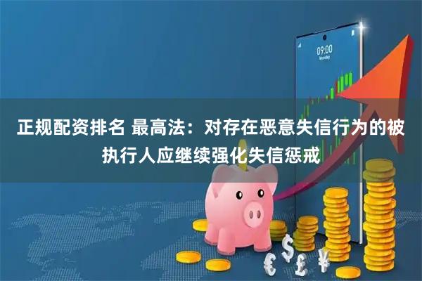 正规配资排名 最高法：对存在恶意失信行为的被执行人应继续强化失信惩戒