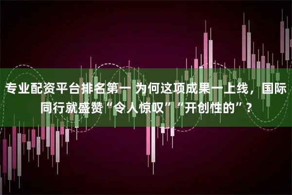 专业配资平台排名第一 为何这项成果一上线，国际同行就盛赞“令人惊叹”“开创性的”？
