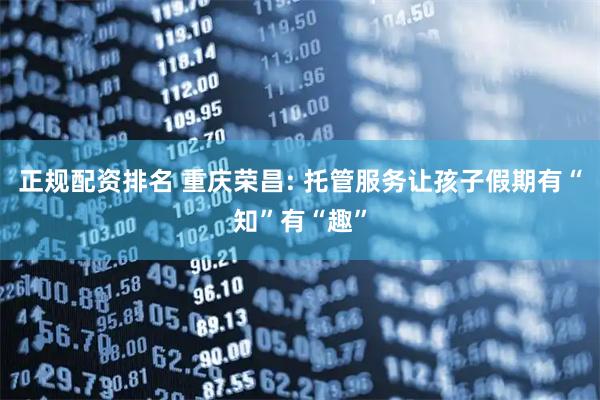 正规配资排名 重庆荣昌: 托管服务让孩子假期有“知”有“趣”