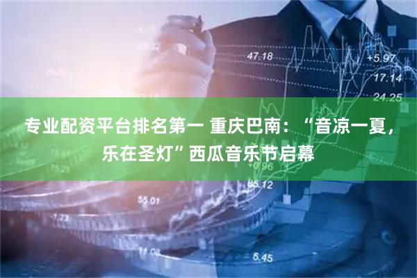 专业配资平台排名第一 重庆巴南：“音凉一夏，乐在圣灯”西瓜音乐节启幕