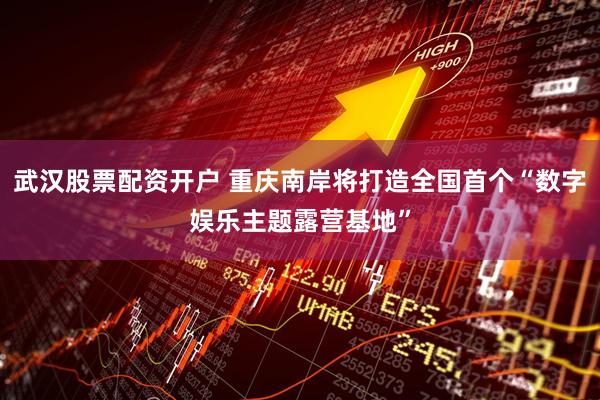 武汉股票配资开户 重庆南岸将打造全国首个“数字娱乐主题露营基地”
