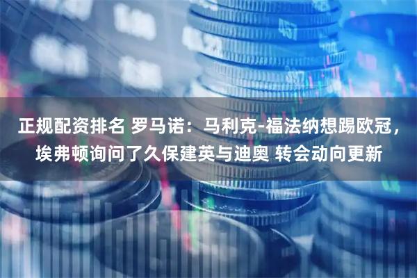 正规配资排名 罗马诺：马利克-福法纳想踢欧冠，埃弗顿询问了久保建英与迪奥 转会动向更新