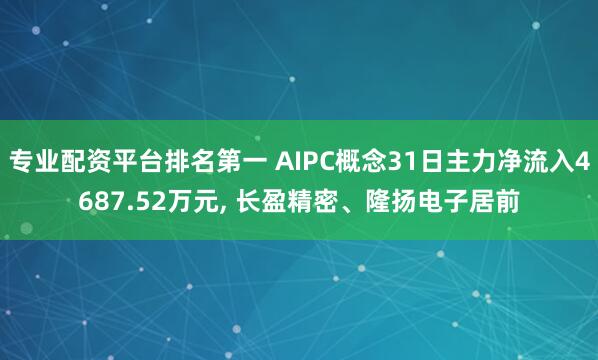 专业配资平台排名第一 AIPC概念31日主力净流入4687.52万元, 长盈精密、隆扬电子居前