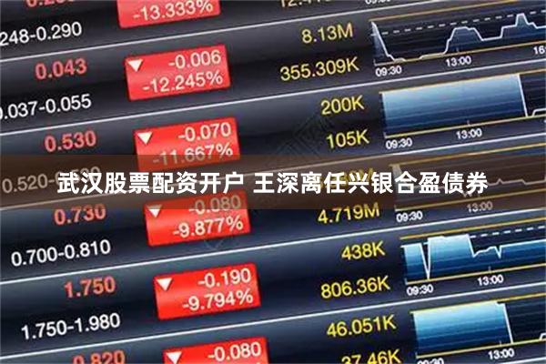 武汉股票配资开户 王深离任兴银合盈债券