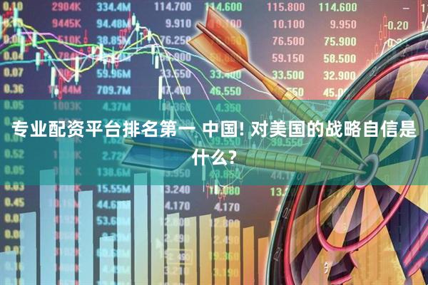 专业配资平台排名第一 中国! 对美国的战略自信是什么?