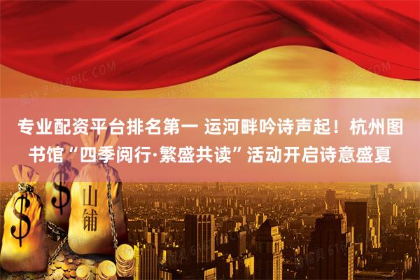专业配资平台排名第一 运河畔吟诗声起！杭州图书馆“四季阅行·繁盛共读”活动开启诗意盛夏