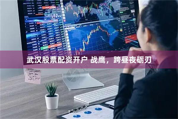 武汉股票配资开户 战鹰，跨昼夜砺刃