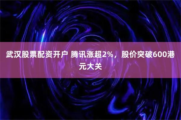 武汉股票配资开户 腾讯涨超2%，股价突破600港元大关