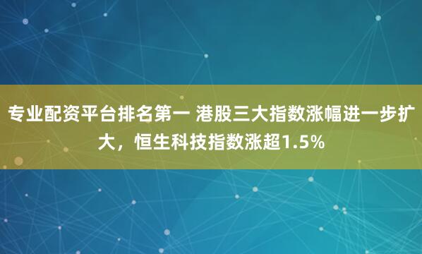 专业配资平台排名第一 港股三大指数涨幅进一步扩大，恒生科技指数涨超1.5%