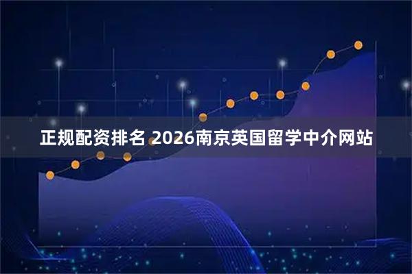 正规配资排名 2026南京英国留学中介网站