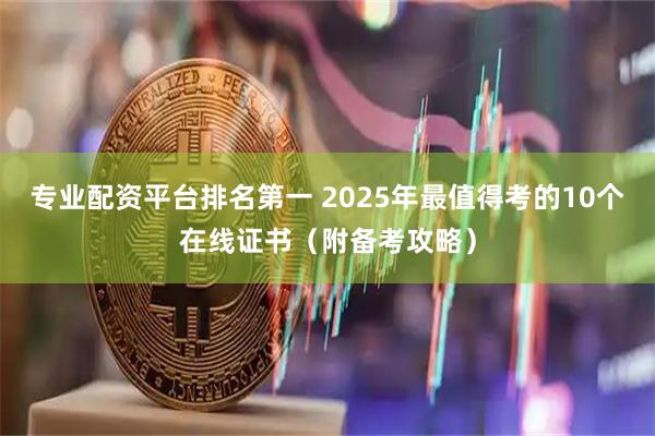 专业配资平台排名第一 2025年最值得考的10个在线证书（附备考攻略）