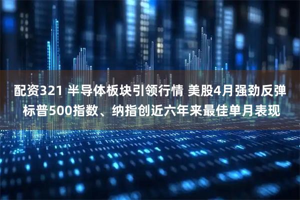 配资321 半导体板块引领行情 美股4月强劲反弹 标普500指数、纳指创近六年来最佳单月表现