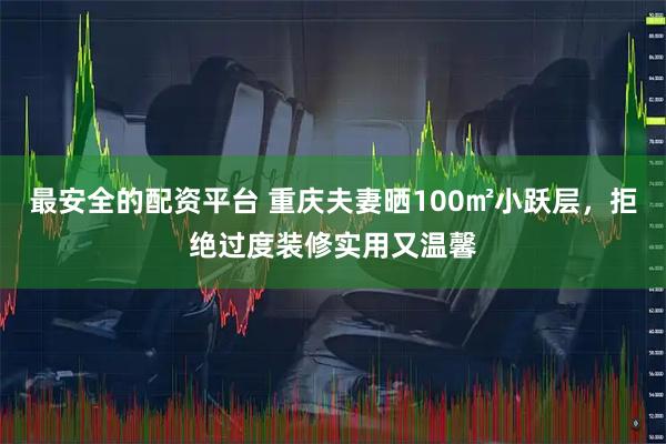 最安全的配资平台 重庆夫妻晒100㎡小跃层,拒绝过度装修实用又温馨