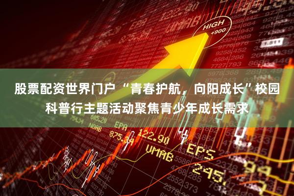 股票配资世界门户 “青春护航，向阳成长”校园科普行主题活动聚焦青少年成长需求