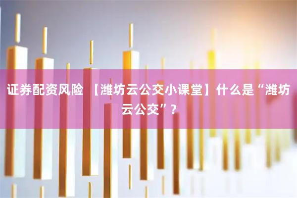 证券配资风险 【潍坊云公交小课堂】什么是“潍坊云公交”？