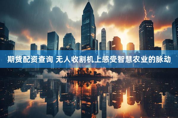 期货配资查询 无人收割机上感受智慧农业的脉动