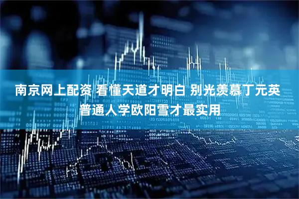 南京网上配资 看懂天道才明白 别光羡慕丁元英 普通人学欧阳雪才最实用