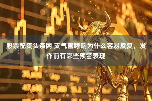 股票配资头条网 支气管哮喘为什么容易反复，发作前有哪些预警表现