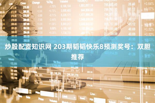 炒股配资知识网 203期韬韬快乐8预测奖号：双胆推荐