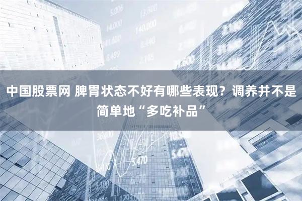 中国股票网 脾胃状态不好有哪些表现？调养并不是简单地“多吃补品”