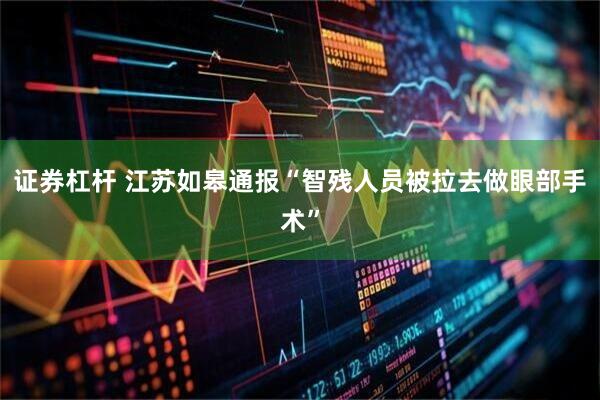 证券杠杆 江苏如皋通报“智残人员被拉去做眼部手术”