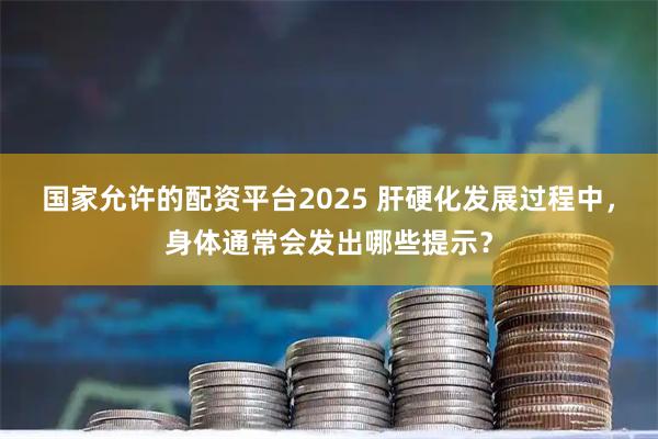 国家允许的配资平台2025 肝硬化发展过程中，身体通常会发出哪些提示？
