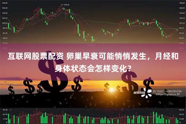 互联网股票配资 卵巢早衰可能悄悄发生，月经和身体状态会怎样变化？