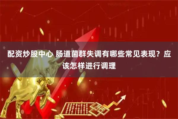 配资炒股中心 肠道菌群失调有哪些常见表现？应该怎样进行调理
