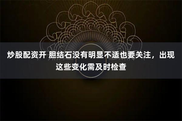 炒股配资开 胆结石没有明显不适也要关注，出现这些变化需及时检查