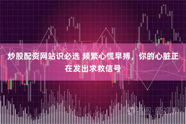 炒股配资网站识必选 频繁心慌早搏，你的心脏正在发出求救信号