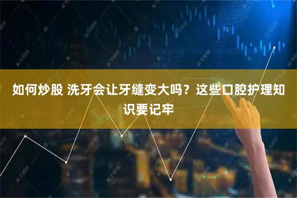 如何炒股 洗牙会让牙缝变大吗？这些口腔护理知识要记牢