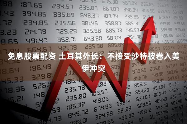 免息股票配资 土耳其外长:不接受沙特被卷入美伊冲突