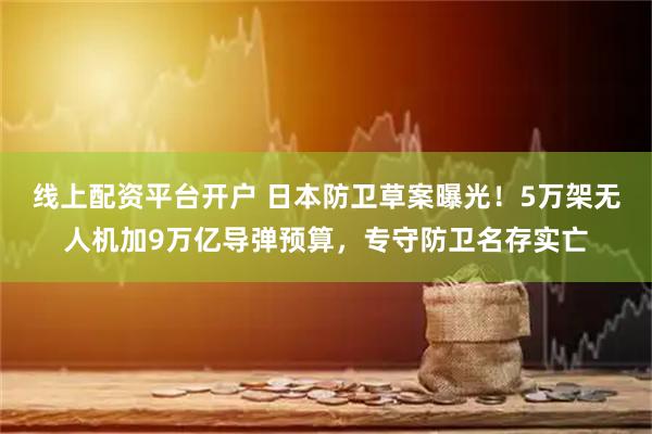 线上配资平台开户 日本防卫草案曝光!5万架无人机加9万亿导弹预算,专守防卫名存实亡