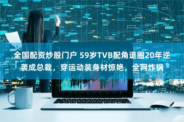 全国配资炒股门户 59岁TVB配角退圈20年逆袭成总裁，穿运动装身材惊艳，全网炸锅