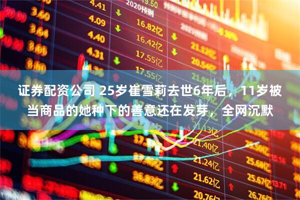 证券配资公司 25岁崔雪莉去世6年后，11岁被当商品的她种下的善意还在发芽，全网沉默
