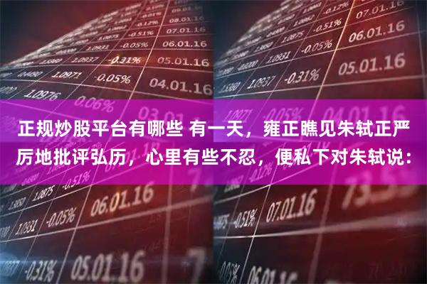 正规炒股平台有哪些 有一天，雍正瞧见朱轼正严厉地批评弘历，心里有些不忍，便私下对朱轼说：